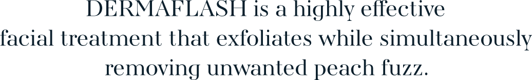 DERMAFLASH is a highly effective facial treatment that exfoliates while simultaneously removing unwanted peach fuzz.