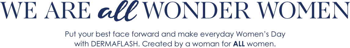 We are ALL Wonder Women. Put your best face forward and make everyday Women's Day with DERMAFLASH. Created by a woman for ALL women.